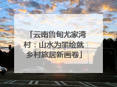 云南鲁甸尤家湾村：山水为墨绘就乡村旅居新画卷