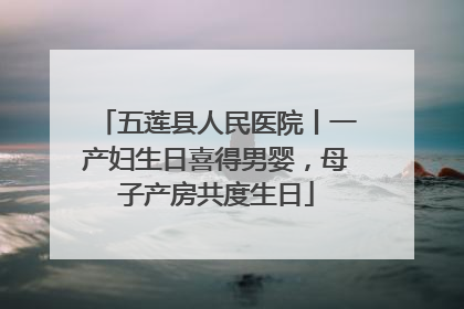五莲县人民医院丨一产妇生日喜得男婴，母子产房共度生日