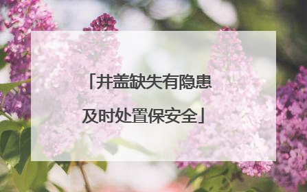 井盖缺失有隐患 及时处置保安全
