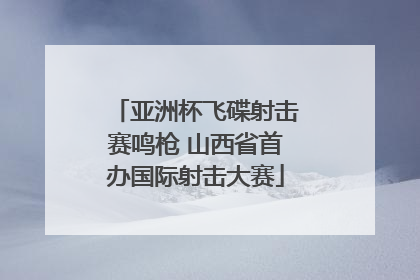 亚洲杯飞碟射击赛鸣枪 山西省首办国际射击大赛