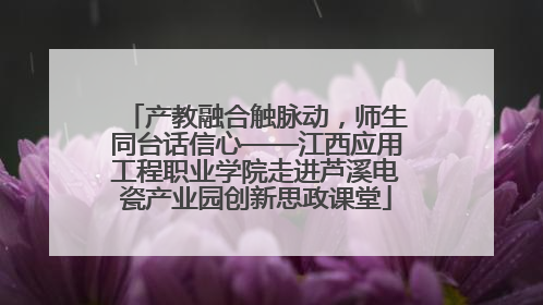 产教融合触脉动，师生同台话信心——江西应用工程职业学院走进芦溪电瓷产业园创新思政课堂
