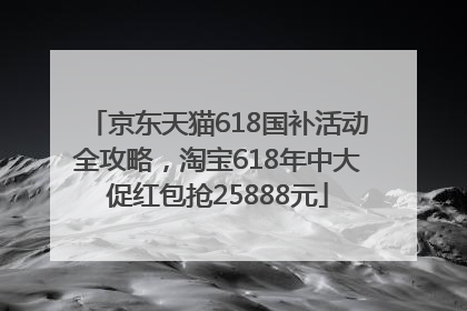 京东天猫618国补活动全攻略，淘宝618年中大促红包抢25888元