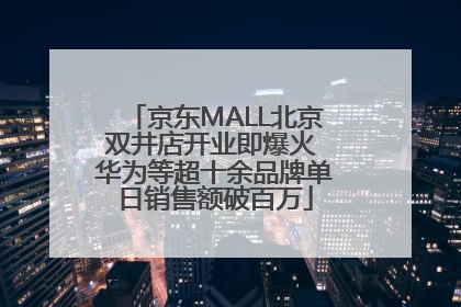 京东MALL北京双井店开业即爆火 华为等超十余品牌单日销售额破百万
