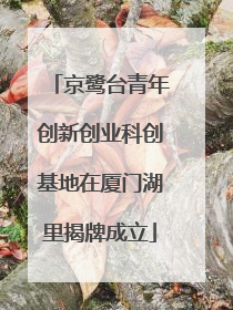 京鹭台青年创新创业科创基地在厦门湖里揭牌成立