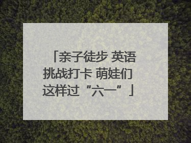 亲子徒步 英语挑战打卡 萌娃们这样过“六一”