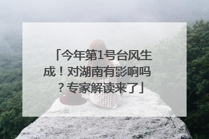 今年第1号台风生成！对湖南有影响吗？专家解读来了
