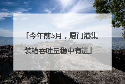 今年前5月，厦门港集装箱吞吐量稳中有进