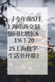 今年前5月上海电商交易额同比增长6.1%！2025上海数字生活节开幕
