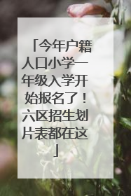 今年户籍人口小学一年级入学开始报名了！六区招生划片表都在这