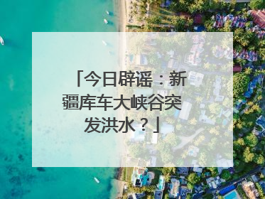 今日辟谣：新疆库车大峡谷突发洪水？