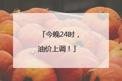 今晚24时，油价上调！