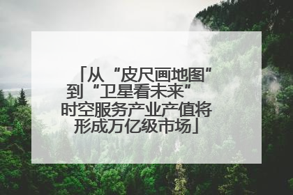 从“皮尺画地图”到“卫星看未来” 时空服务产业产值将形成万亿级市场