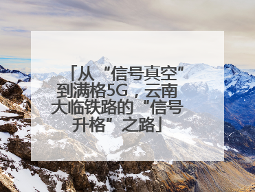 从“信号真空”到满格5G，云南大临铁路的“信号升格”之路
