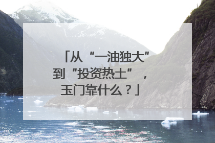 从“一油独大”到“投资热土”，玉门靠什么？