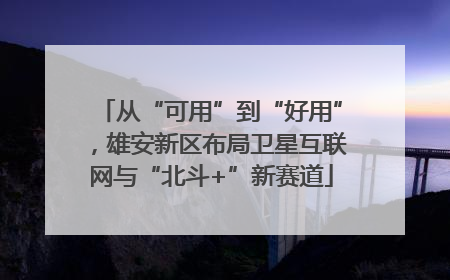 从“可用”到“好用”，雄安新区布局卫星互联网与“北斗+”新赛道