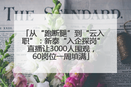 从“跑断腿”到“云入职”：新泰“入企探岗”直播让3000人围观，60岗位一周填满
