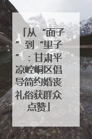 从“面子”到“里子”：甘肃平凉崆峒区倡导简约婚丧礼俗获群众点赞