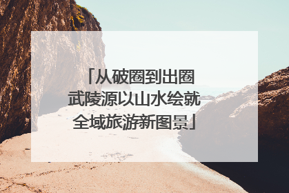 从破圈到出圈 武陵源以山水绘就全域旅游新图景