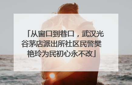 从窗口到巷口，武汉光谷茅店派出所社区民警樊艳玲为民初心永不改