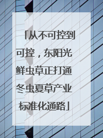 从不可控到可控，东阳光鲜虫草正打通冬虫夏草产业标准化通路