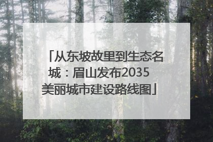 从东坡故里到生态名城：眉山发布2035美丽城市建设路线图