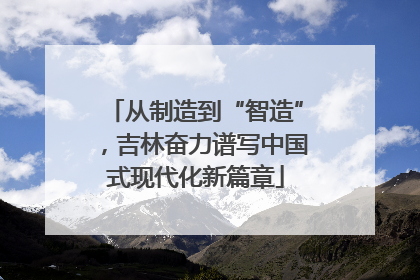 从制造到“智造”，吉林奋力谱写中国式现代化新篇章