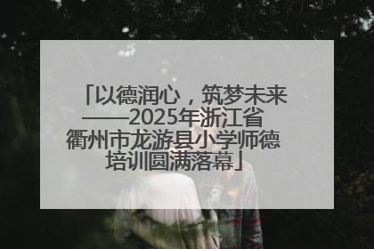 以德润心，筑梦未来——2025年浙江省衢州市龙游县小学师德培训圆满落幕