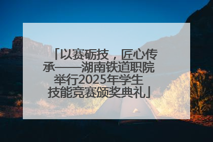 以赛砺技，匠心传承——湖南铁道职院举行2025年学生技能竞赛颁奖典礼
