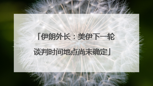 伊朗外长：美伊下一轮谈判时间地点尚未确定