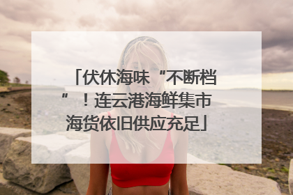 伏休海味“不断档”！连云港海鲜集市海货依旧供应充足
