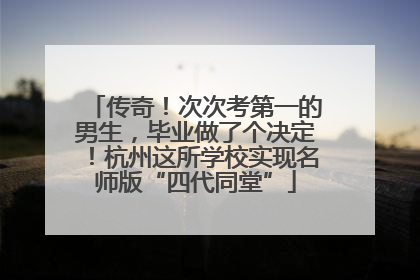 传奇！次次考第一的男生，毕业做了个决定！杭州这所学校实现名师版“四代同堂”