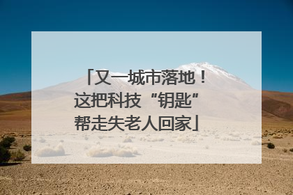 又一城市落地！这把科技“钥匙”帮走失老人回家
