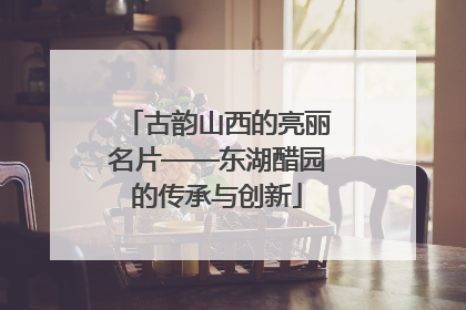 古韵山西的亮丽名片——东湖醋园的传承与创新