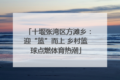 十堰张湾区方滩乡：迎“篮”而上 乡村篮球点燃体育热潮