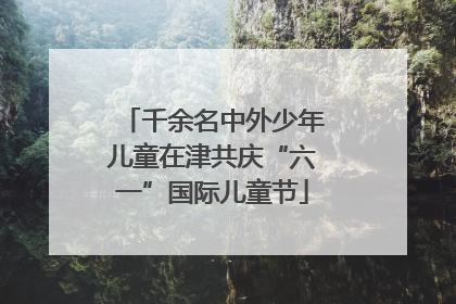 千余名中外少年儿童在津共庆“六一”国际儿童节