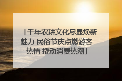千年农耕文化尽显焕新魅力 民俗节庆点燃游客热情 撬动消费热潮