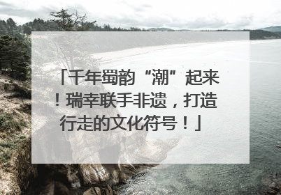 千年蜀韵“潮”起来！瑞幸联手非遗，打造行走的文化符号！