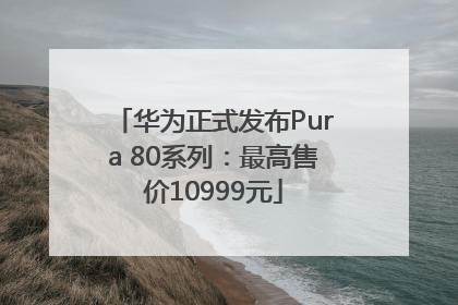 华为正式发布Pura 80系列：最高售价10999元