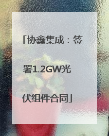 协鑫集成：签署1.2GW光伏组件合同