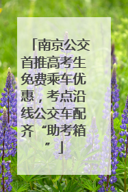 南京公交首推高考生免费乘车优惠，考点沿线公交车配齐“助考箱”