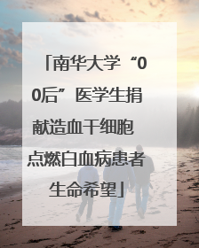 南华大学“00后”医学生捐献造血干细胞 点燃白血病患者生命希望