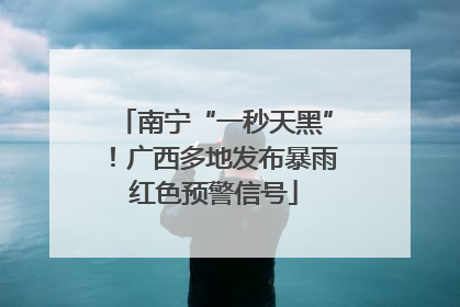 南宁“一秒天黑”！广西多地发布暴雨红色预警信号