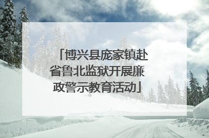 博兴县庞家镇赴省鲁北监狱开展廉政警示教育活动