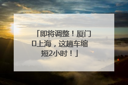 即将调整！厦门⇌上海，这趟车缩短2小时！