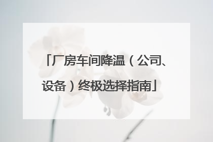 厂房车间降温（公司、设备）终极选择指南
