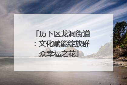 历下区龙洞街道：文化赋能绽放群众幸福之花