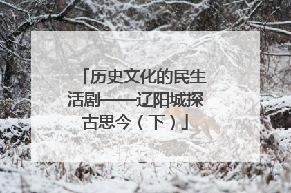 历史文化的民生活剧——辽阳城探古思今（下）