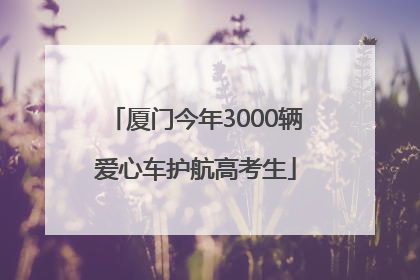 厦门今年3000辆爱心车护航高考生