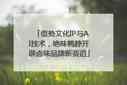 借势文化IP与AI技术，绝味鸭脖开辟卤味品牌新赛道