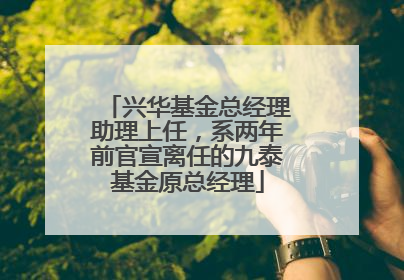 兴华基金总经理助理上任，系两年前官宣离任的九泰基金原总经理